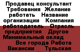 Продавец-консультант Требования: Желание работать › Название организации ­ Компания-работодатель › Отрасль предприятия ­ Другое › Минимальный оклад ­ 15 000 - Все города Работа » Вакансии   . Тульская обл.